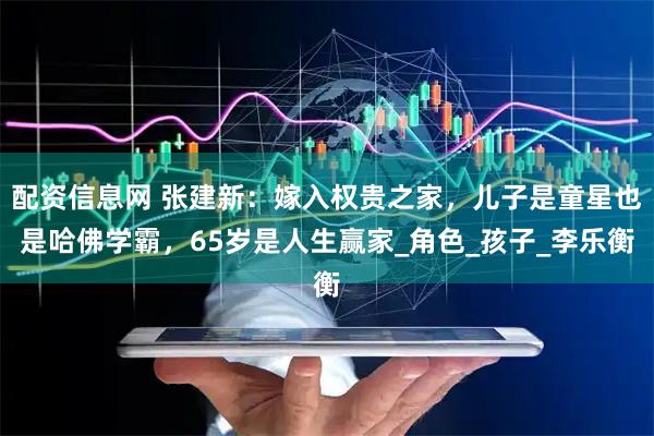 配资信息网 张建新：嫁入权贵之家，儿子是童星也是哈佛学霸，65岁是人生赢家_角色_孩子_李乐衡