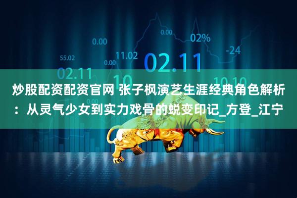 炒股配资配资官网 张子枫演艺生涯经典角色解析：从灵气少女到实力戏骨的蜕变印记_方登_江宁