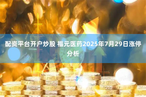配资平台开户炒股 福元医药2025年7月29日涨停分析
