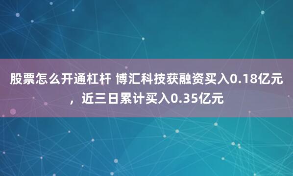 股票怎么开通杠杆 博汇科技获融资买入0.18亿元，近三日累计买入0.35亿元