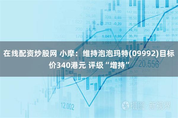 在线配资炒股网 小摩：维持泡泡玛特(09992)目标价340港元 评级“增持”