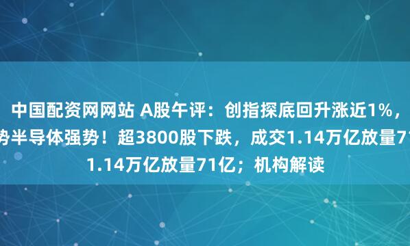 中国配资网网站 A股午评：创指探底回升涨近1%，创新药反复强势半导体强势！超3800股下跌，成交1.14万亿放量71亿；机构解读