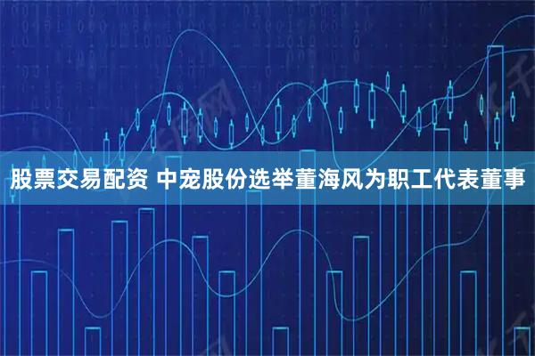 股票交易配资 中宠股份选举董海风为职工代表董事