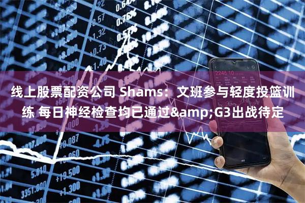 线上股票配资公司 Shams：文班参与轻度投篮训练 每日神经检查均已通过&G3出战待定