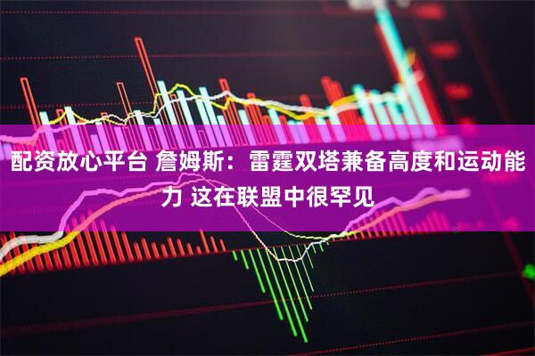 配资放心平台 詹姆斯：雷霆双塔兼备高度和运动能力 这在联盟中很罕见