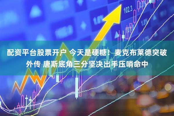 配资平台股票开户 今天是硬糖！麦克布莱德突破外传 唐斯底角三分坚决出手压哨命中