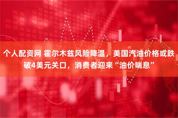 个人配资网 霍尔木兹风险降温，美国汽油价格或跌破4美元关口，消费者迎来“油价喘息”