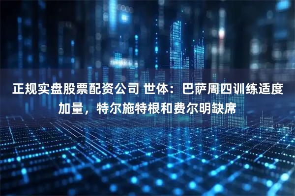 正规实盘股票配资公司 世体：巴萨周四训练适度加量，特尔施特根和费尔明缺席