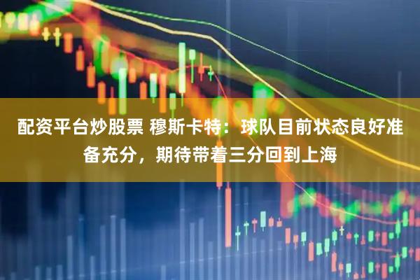 配资平台炒股票 穆斯卡特：球队目前状态良好准备充分，期待带着三分回到上海