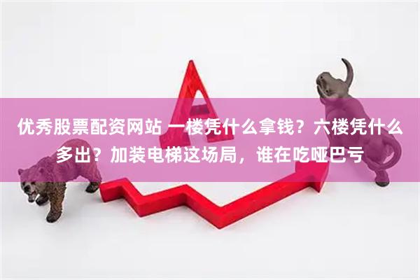优秀股票配资网站 一楼凭什么拿钱？六楼凭什么多出？加装电梯这场局，谁在吃哑巴亏